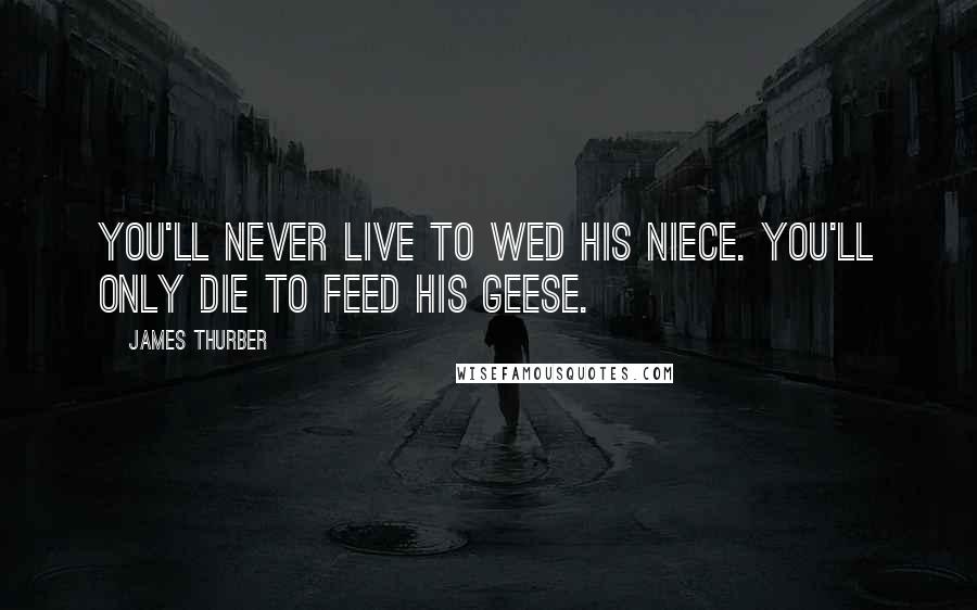 James Thurber Quotes: You'll never live to wed his niece. You'll only die to feed his geese.