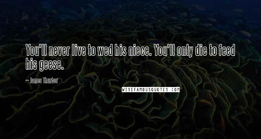 James Thurber Quotes: You'll never live to wed his niece. You'll only die to feed his geese.