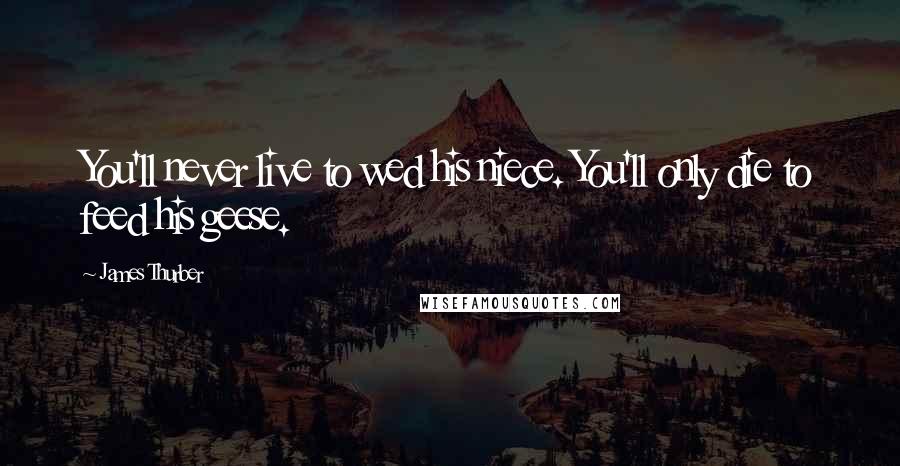 James Thurber Quotes: You'll never live to wed his niece. You'll only die to feed his geese.