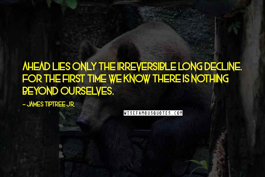 James Tiptree Jr. Quotes: Ahead lies only the irreversible long decline. For the first time we know there is nothing beyond ourselves.