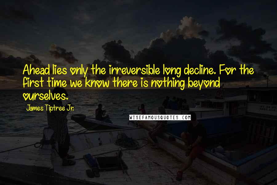 James Tiptree Jr. Quotes: Ahead lies only the irreversible long decline. For the first time we know there is nothing beyond ourselves.