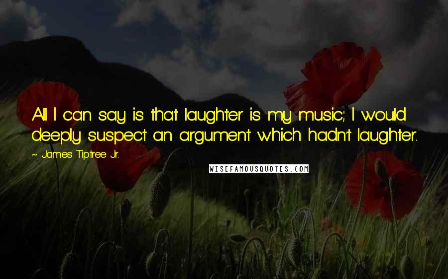 James Tiptree Jr. Quotes: All I can say is that laughter is my music; I would deeply suspect an argument which hadn't laughter.
