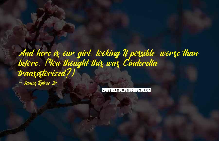 James Tiptree Jr. Quotes: And here is our girl, looking If possible, worse than before. (You thought this was Cinderella transistorized?)