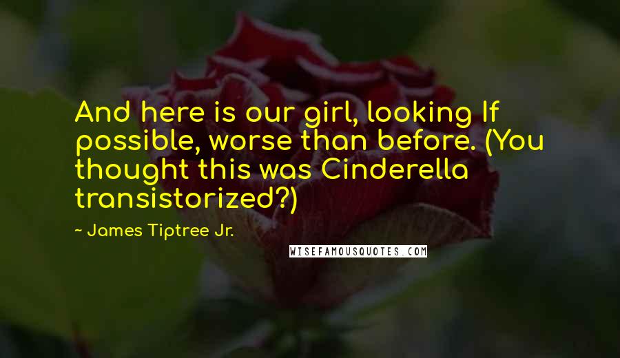 James Tiptree Jr. Quotes: And here is our girl, looking If possible, worse than before. (You thought this was Cinderella transistorized?)