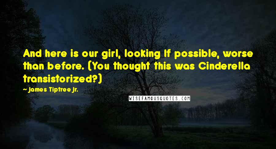 James Tiptree Jr. Quotes: And here is our girl, looking If possible, worse than before. (You thought this was Cinderella transistorized?)