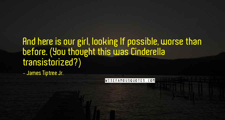 James Tiptree Jr. Quotes: And here is our girl, looking If possible, worse than before. (You thought this was Cinderella transistorized?)