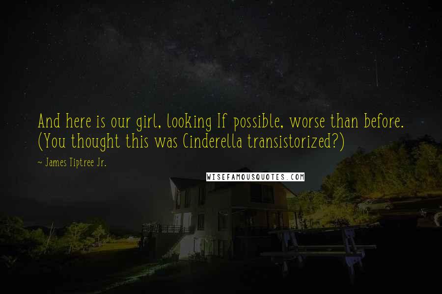 James Tiptree Jr. Quotes: And here is our girl, looking If possible, worse than before. (You thought this was Cinderella transistorized?)