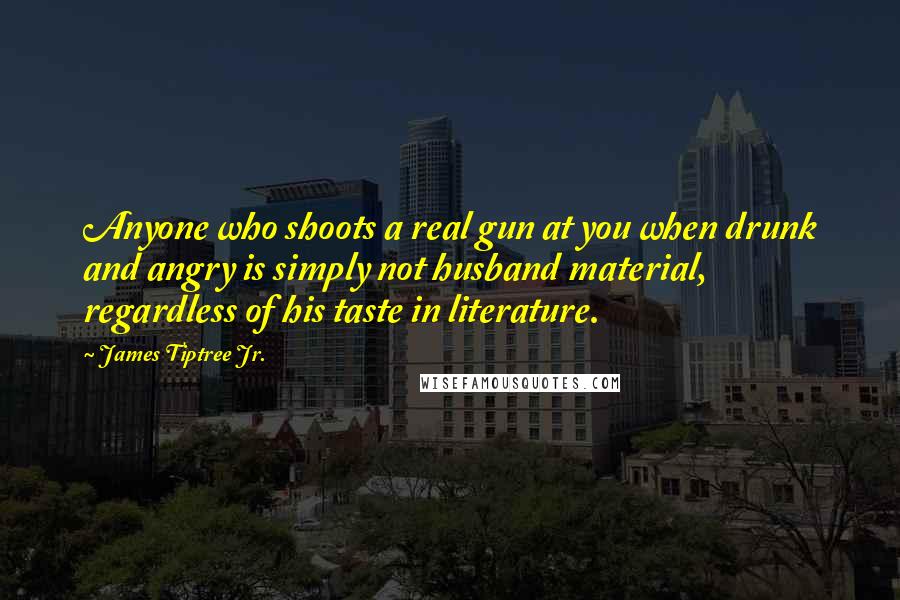 James Tiptree Jr. Quotes: Anyone who shoots a real gun at you when drunk and angry is simply not husband material, regardless of his taste in literature.