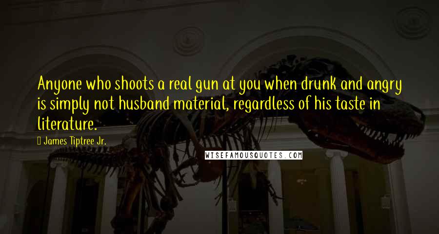 James Tiptree Jr. Quotes: Anyone who shoots a real gun at you when drunk and angry is simply not husband material, regardless of his taste in literature.