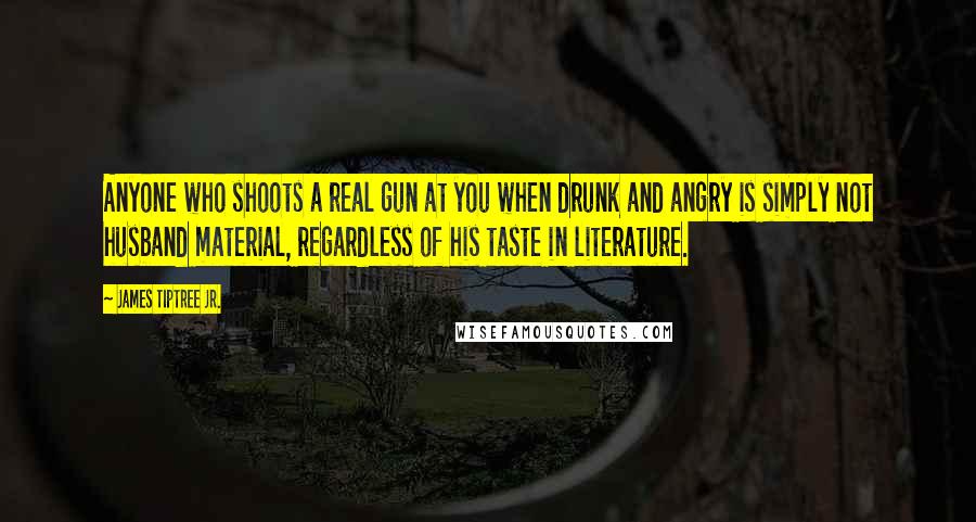 James Tiptree Jr. Quotes: Anyone who shoots a real gun at you when drunk and angry is simply not husband material, regardless of his taste in literature.