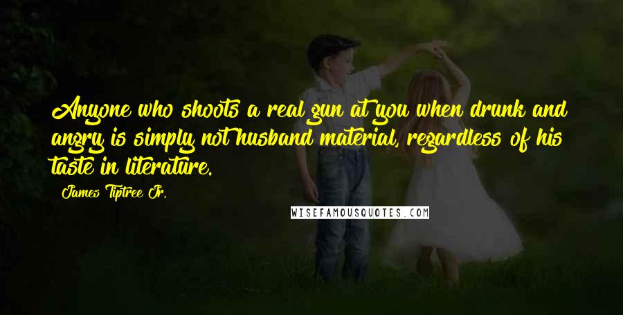 James Tiptree Jr. Quotes: Anyone who shoots a real gun at you when drunk and angry is simply not husband material, regardless of his taste in literature.