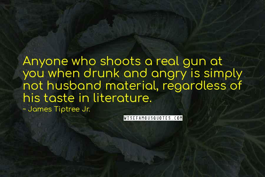 James Tiptree Jr. Quotes: Anyone who shoots a real gun at you when drunk and angry is simply not husband material, regardless of his taste in literature.