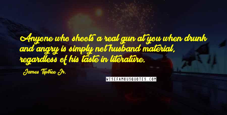 James Tiptree Jr. Quotes: Anyone who shoots a real gun at you when drunk and angry is simply not husband material, regardless of his taste in literature.