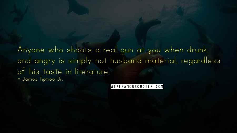 James Tiptree Jr. Quotes: Anyone who shoots a real gun at you when drunk and angry is simply not husband material, regardless of his taste in literature.