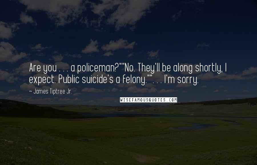 James Tiptree Jr. Quotes: Are you . . . a policeman?""No. They'll be along shortly, I expect. Public suicide's a felony."". . . I'm sorry.