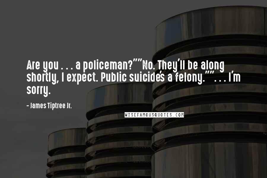 James Tiptree Jr. Quotes: Are you . . . a policeman?""No. They'll be along shortly, I expect. Public suicide's a felony."". . . I'm sorry.