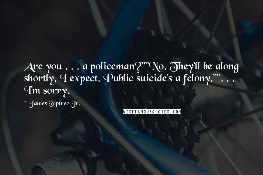 James Tiptree Jr. Quotes: Are you . . . a policeman?""No. They'll be along shortly, I expect. Public suicide's a felony."". . . I'm sorry.