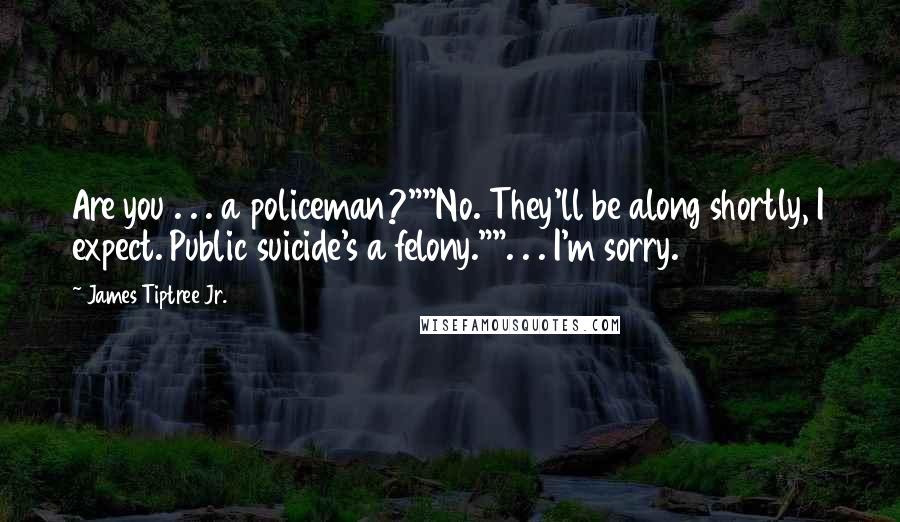 James Tiptree Jr. Quotes: Are you . . . a policeman?""No. They'll be along shortly, I expect. Public suicide's a felony."". . . I'm sorry.