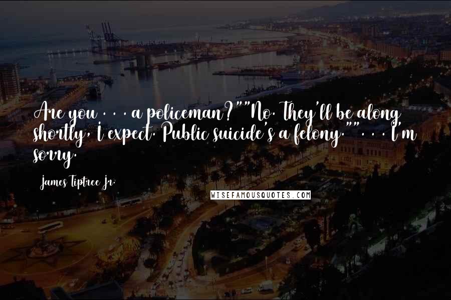 James Tiptree Jr. Quotes: Are you . . . a policeman?""No. They'll be along shortly, I expect. Public suicide's a felony."". . . I'm sorry.
