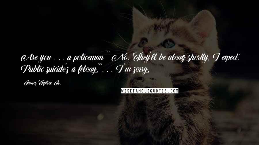 James Tiptree Jr. Quotes: Are you . . . a policeman?""No. They'll be along shortly, I expect. Public suicide's a felony."". . . I'm sorry.