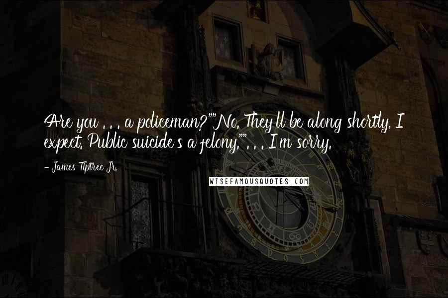 James Tiptree Jr. Quotes: Are you . . . a policeman?""No. They'll be along shortly, I expect. Public suicide's a felony."". . . I'm sorry.