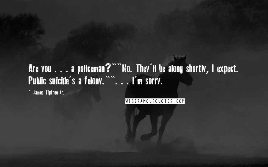 James Tiptree Jr. Quotes: Are you . . . a policeman?""No. They'll be along shortly, I expect. Public suicide's a felony."". . . I'm sorry.