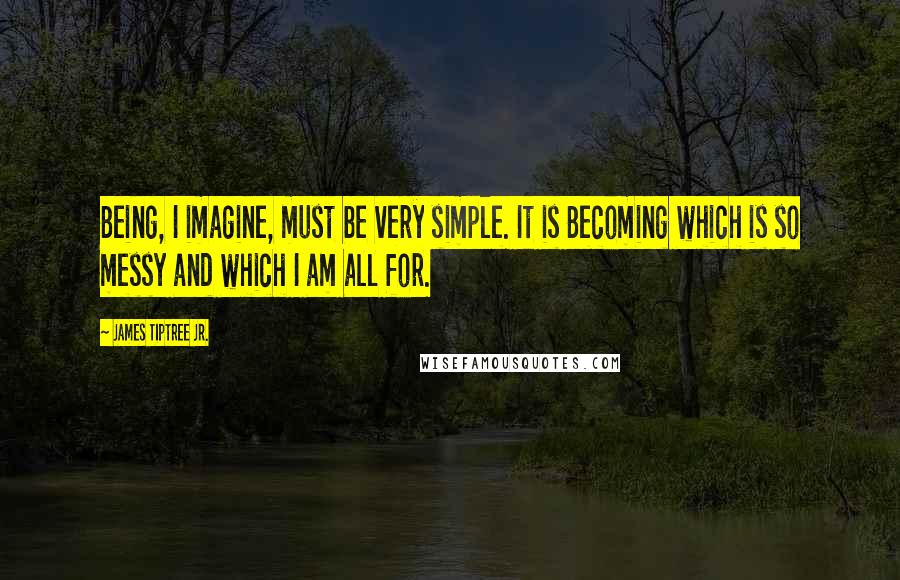 James Tiptree Jr. Quotes: Being, I imagine, must be very simple. It is Becoming which is so messy and which I am all for.