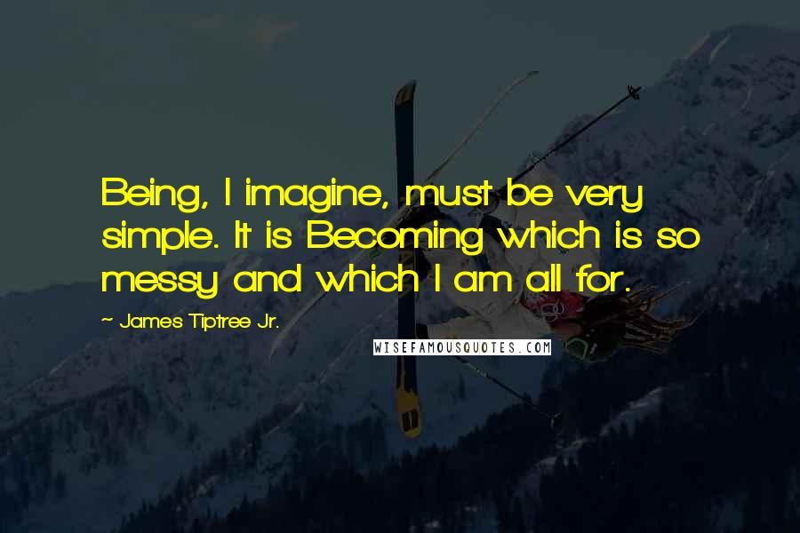 James Tiptree Jr. Quotes: Being, I imagine, must be very simple. It is Becoming which is so messy and which I am all for.