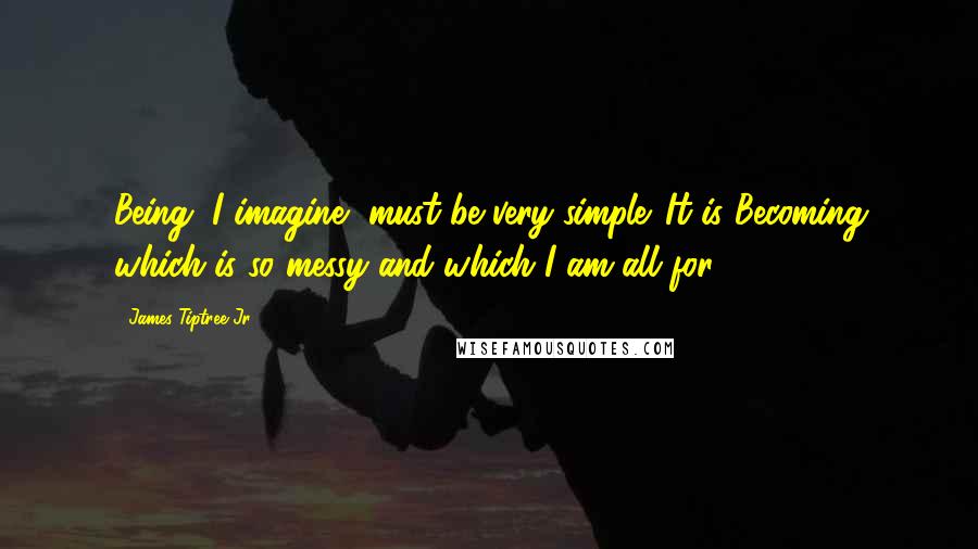 James Tiptree Jr. Quotes: Being, I imagine, must be very simple. It is Becoming which is so messy and which I am all for.