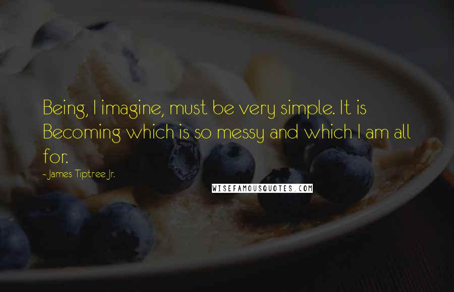 James Tiptree Jr. Quotes: Being, I imagine, must be very simple. It is Becoming which is so messy and which I am all for.