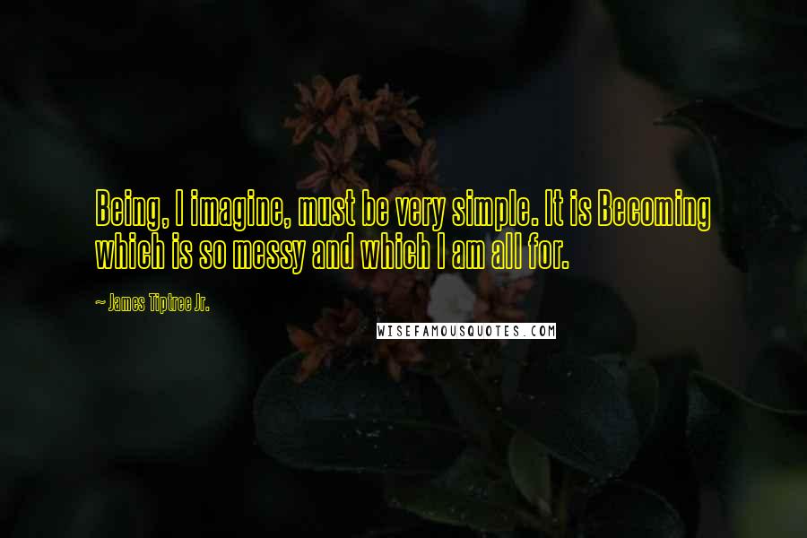 James Tiptree Jr. Quotes: Being, I imagine, must be very simple. It is Becoming which is so messy and which I am all for.