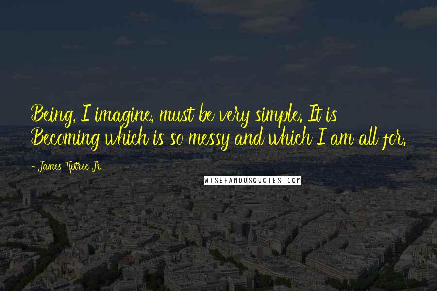 James Tiptree Jr. Quotes: Being, I imagine, must be very simple. It is Becoming which is so messy and which I am all for.