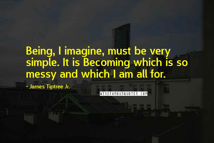 James Tiptree Jr. Quotes: Being, I imagine, must be very simple. It is Becoming which is so messy and which I am all for.