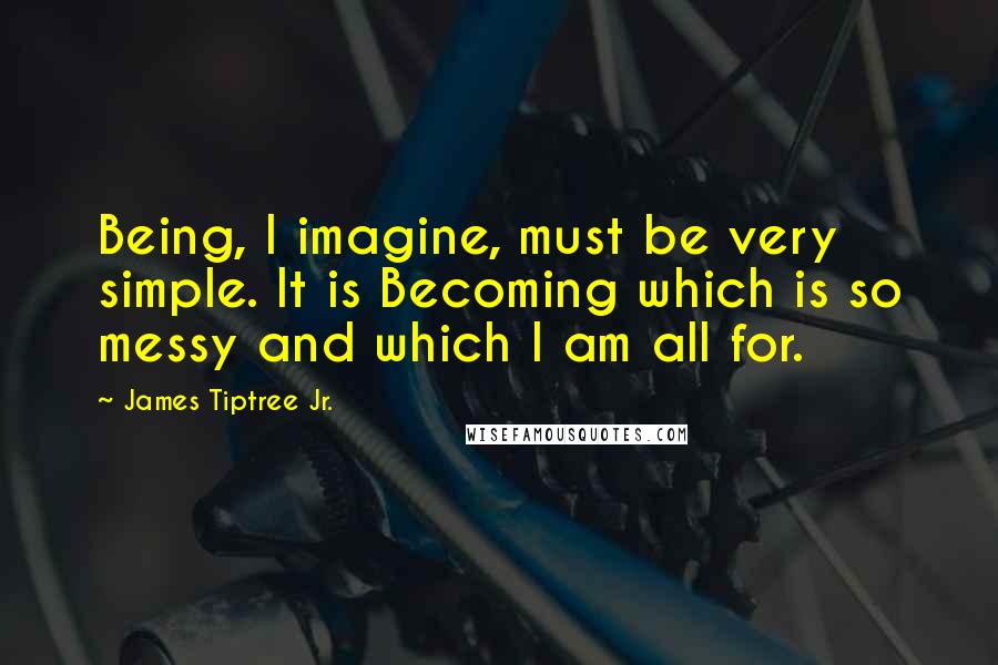 James Tiptree Jr. Quotes: Being, I imagine, must be very simple. It is Becoming which is so messy and which I am all for.