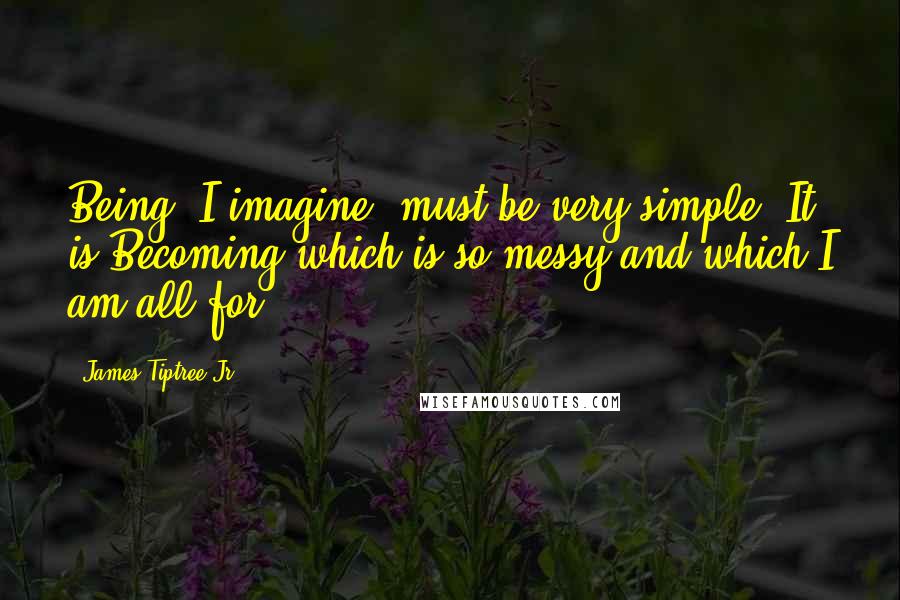 James Tiptree Jr. Quotes: Being, I imagine, must be very simple. It is Becoming which is so messy and which I am all for.