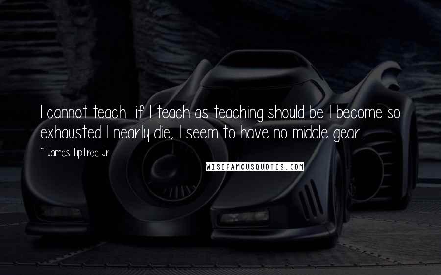 James Tiptree Jr. Quotes: I cannot teach  if I teach as teaching should be I become so exhausted I nearly die, I seem to have no middle gear.