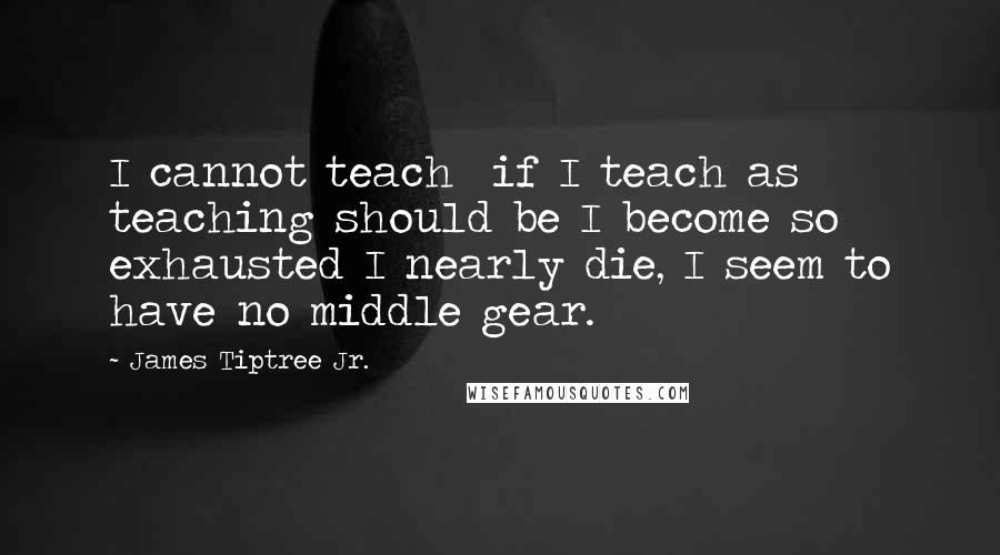 James Tiptree Jr. Quotes: I cannot teach  if I teach as teaching should be I become so exhausted I nearly die, I seem to have no middle gear.