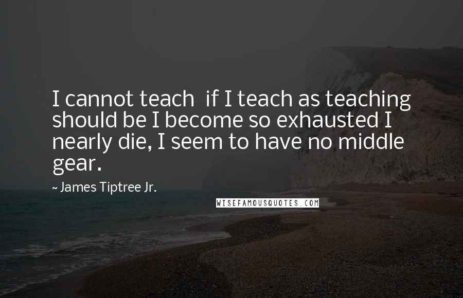 James Tiptree Jr. Quotes: I cannot teach  if I teach as teaching should be I become so exhausted I nearly die, I seem to have no middle gear.