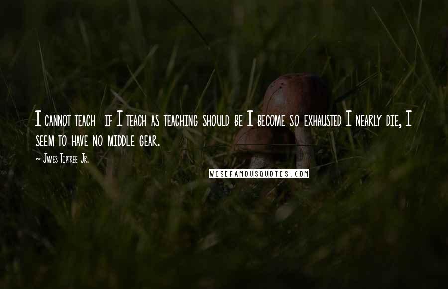 James Tiptree Jr. Quotes: I cannot teach  if I teach as teaching should be I become so exhausted I nearly die, I seem to have no middle gear.
