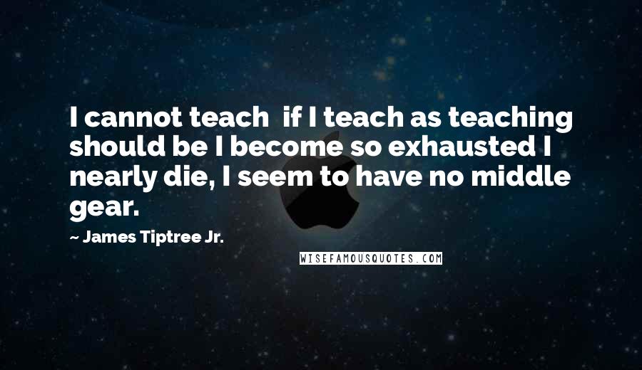 James Tiptree Jr. Quotes: I cannot teach  if I teach as teaching should be I become so exhausted I nearly die, I seem to have no middle gear.