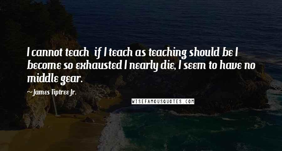 James Tiptree Jr. Quotes: I cannot teach  if I teach as teaching should be I become so exhausted I nearly die, I seem to have no middle gear.