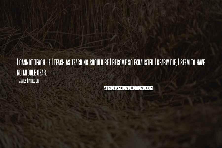 James Tiptree Jr. Quotes: I cannot teach  if I teach as teaching should be I become so exhausted I nearly die, I seem to have no middle gear.