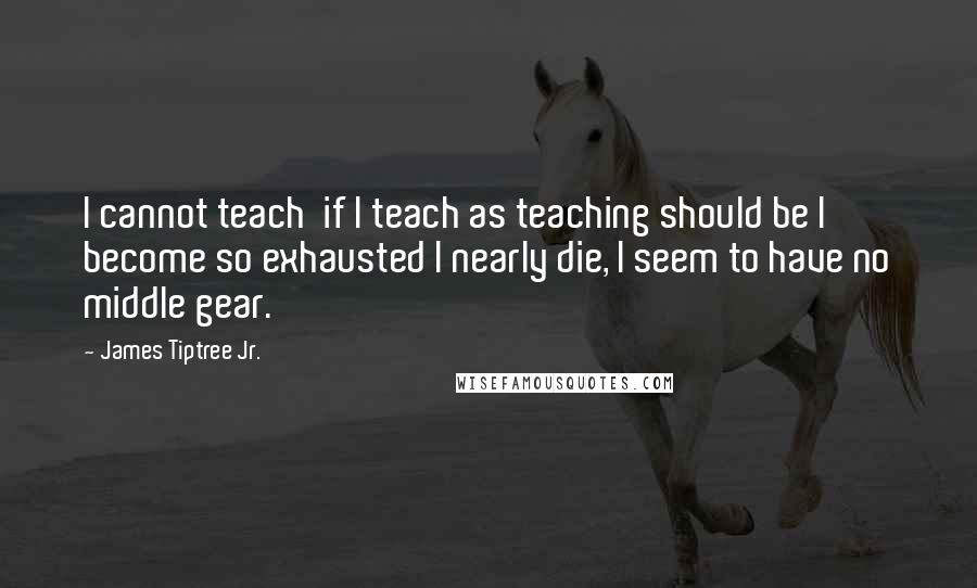 James Tiptree Jr. Quotes: I cannot teach  if I teach as teaching should be I become so exhausted I nearly die, I seem to have no middle gear.