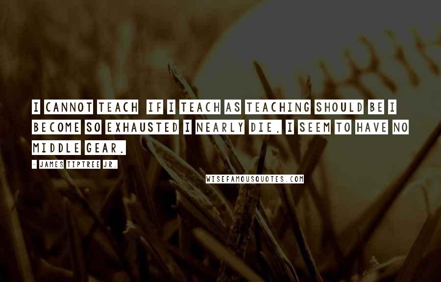 James Tiptree Jr. Quotes: I cannot teach  if I teach as teaching should be I become so exhausted I nearly die, I seem to have no middle gear.