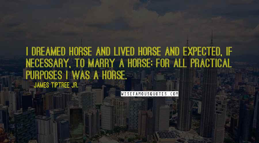 James Tiptree Jr. Quotes: I dreamed horse and lived horse and expected, if necessary, to marry a horse; for all practical purposes I was a horse.