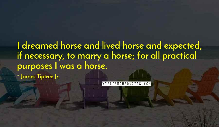 James Tiptree Jr. Quotes: I dreamed horse and lived horse and expected, if necessary, to marry a horse; for all practical purposes I was a horse.