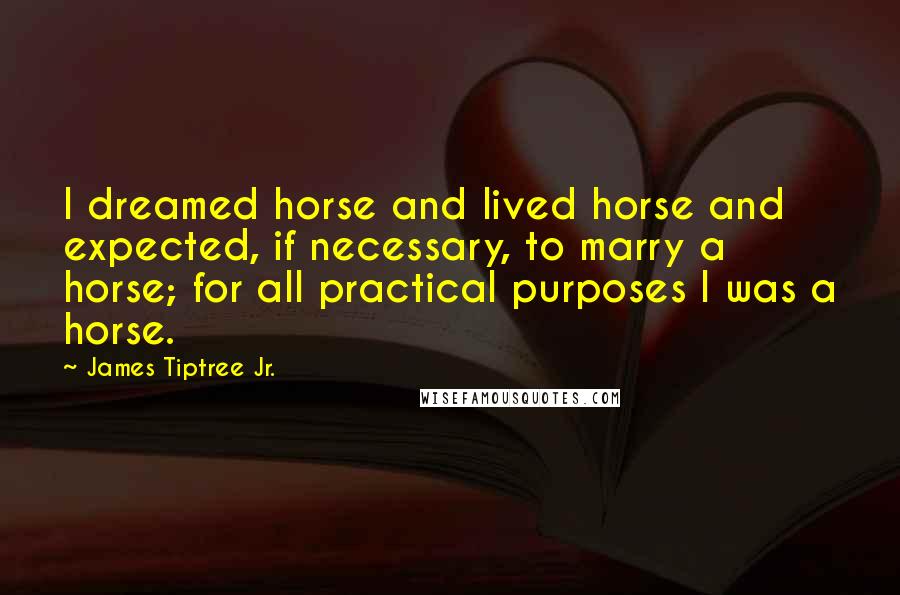 James Tiptree Jr. Quotes: I dreamed horse and lived horse and expected, if necessary, to marry a horse; for all practical purposes I was a horse.