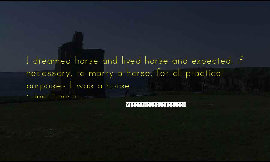 James Tiptree Jr. Quotes: I dreamed horse and lived horse and expected, if necessary, to marry a horse; for all practical purposes I was a horse.