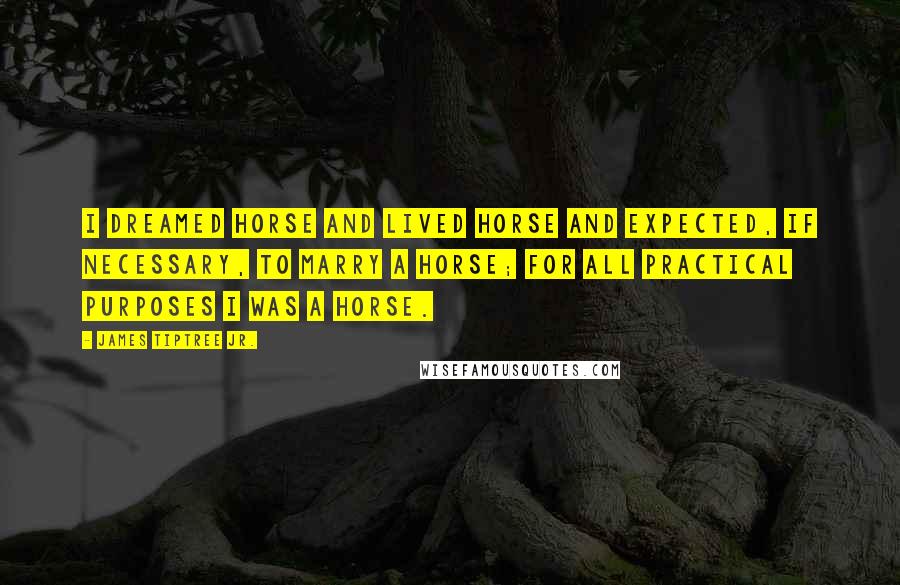 James Tiptree Jr. Quotes: I dreamed horse and lived horse and expected, if necessary, to marry a horse; for all practical purposes I was a horse.