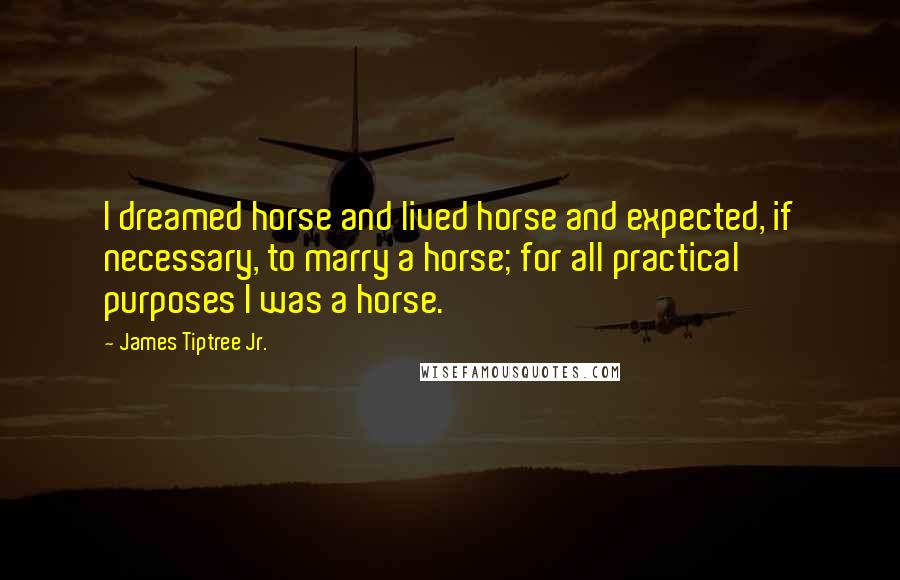 James Tiptree Jr. Quotes: I dreamed horse and lived horse and expected, if necessary, to marry a horse; for all practical purposes I was a horse.